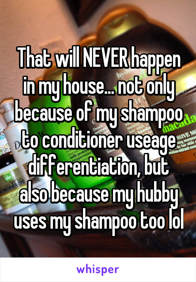 That will NEVER happen in my house... not only because of my shampoo to conditioner useage differentiation, but also because my hubby uses my shampoo too lol