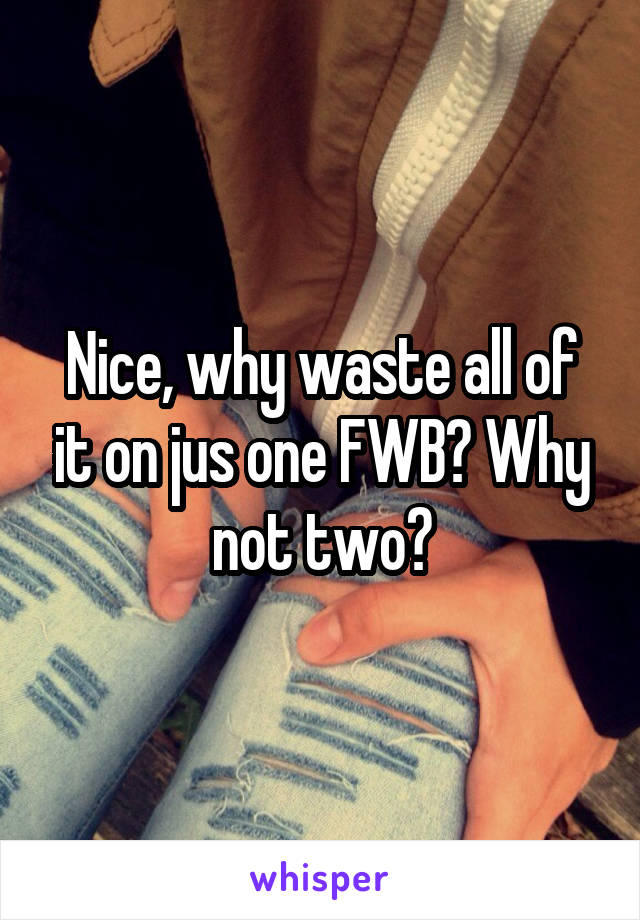 Nice, why waste all of it on jus one FWB? Why not two?