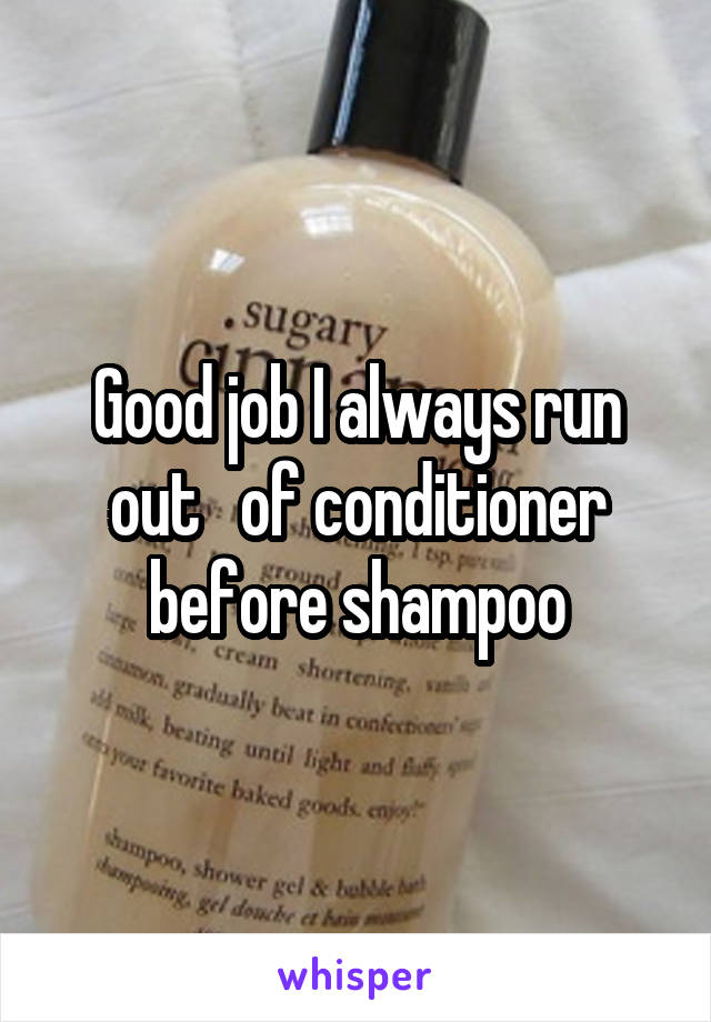 Good job I always run out   of conditioner before shampoo