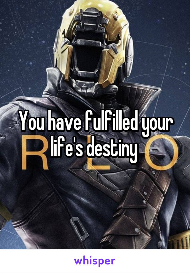 You have fulfilled your life's destiny 