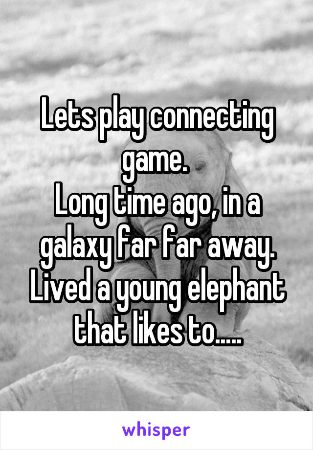 Lets play connecting game. 
Long time ago, in a galaxy far far away. Lived a young elephant that likes to.....