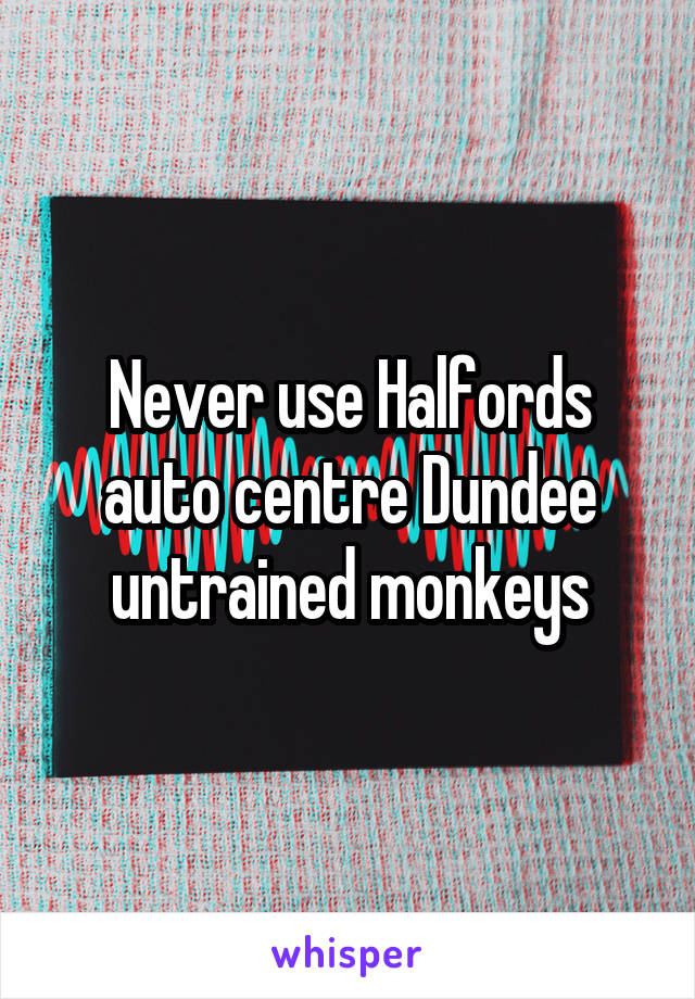 Never use Halfords auto centre Dundee untrained monkeys