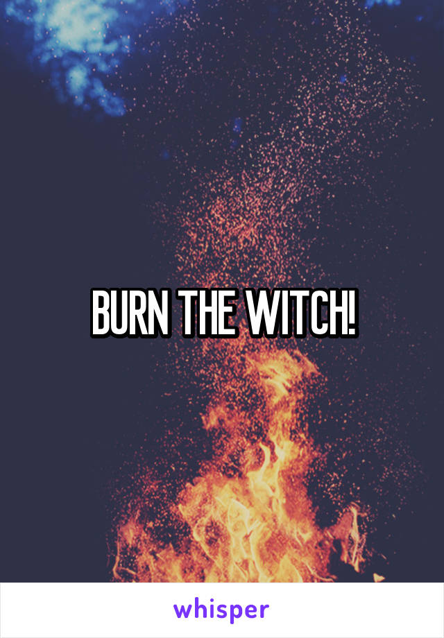 BURN THE WITCH!