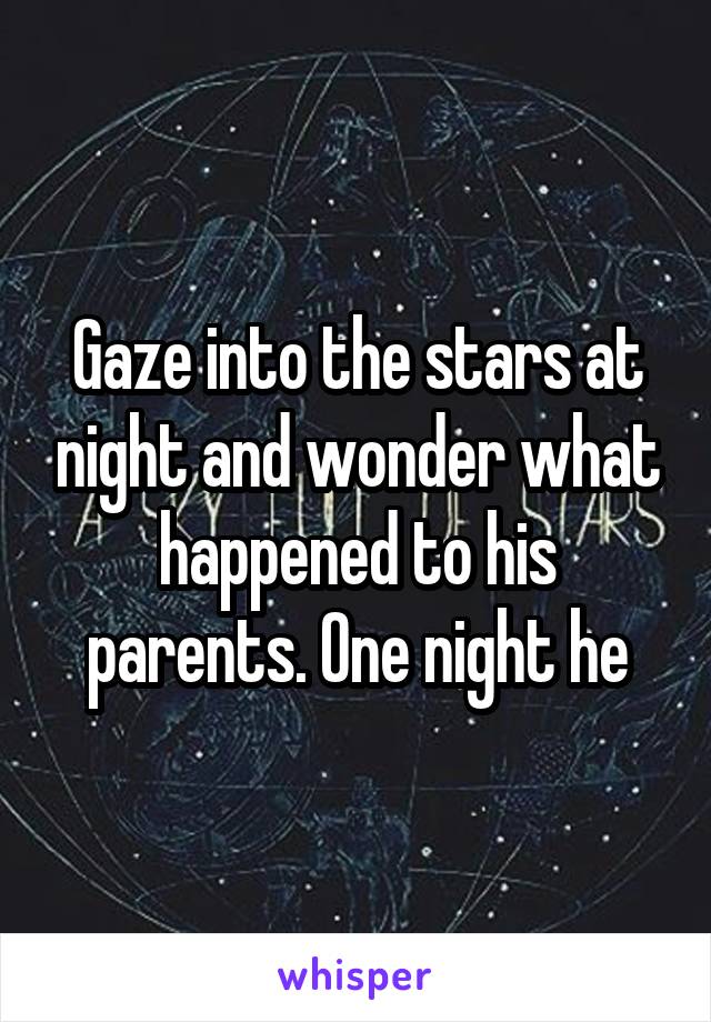 Gaze into the stars at night and wonder what happened to his parents. One night he
