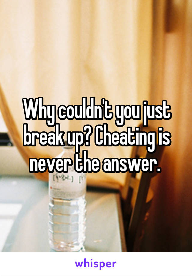 Why couldn't you just break up? Cheating is never the answer. 