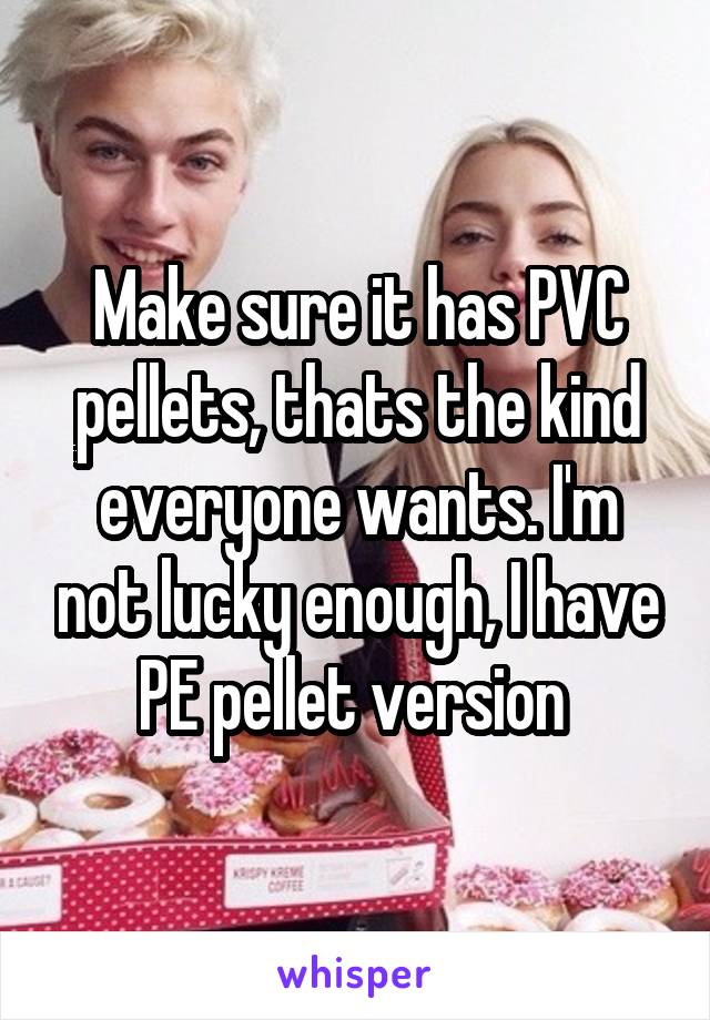 Make sure it has PVC pellets, thats the kind everyone wants. I'm not lucky enough, I have PE pellet version 