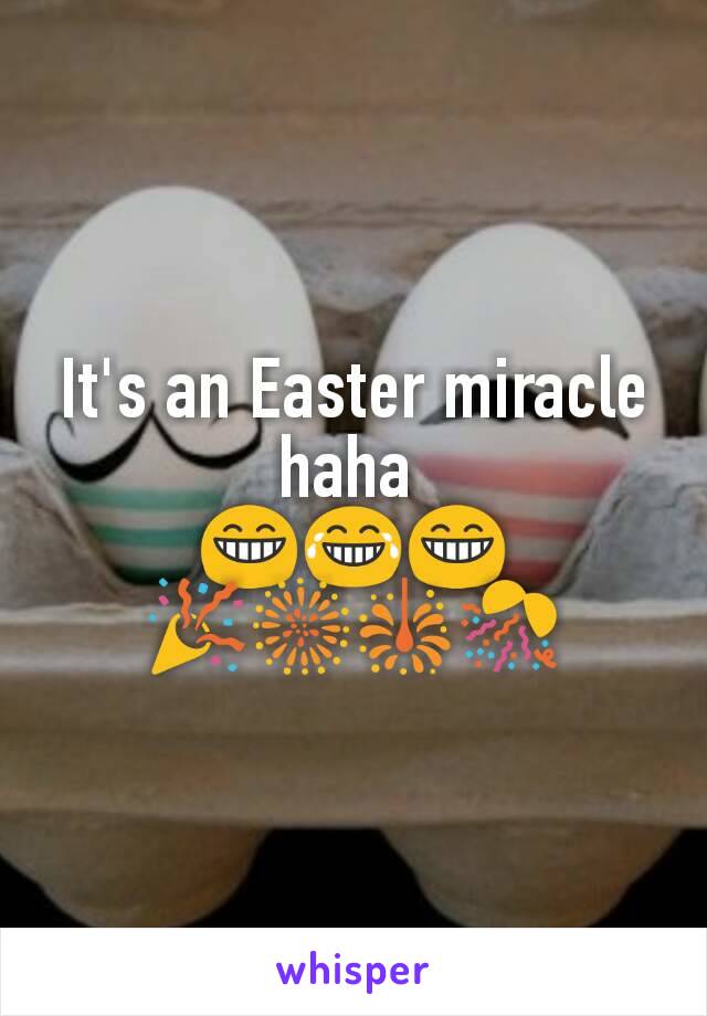 It's an Easter miracle haha 
😁😂😁
🎉🎆🎇🎊