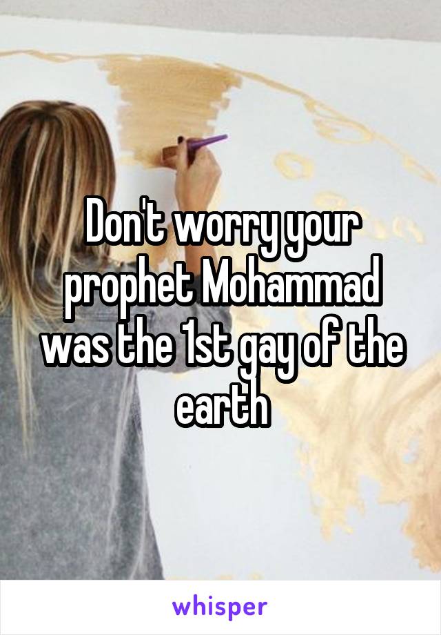 Don't worry your prophet Mohammad was the 1st gay of the earth