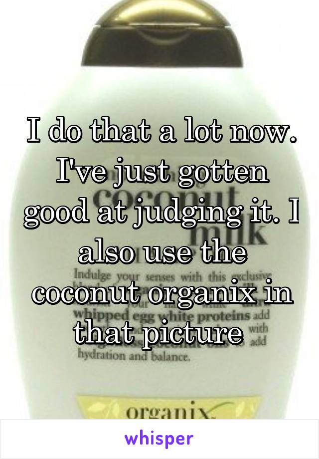 I do that a lot now. I've just gotten good at judging it. I also use the coconut organix in that picture 