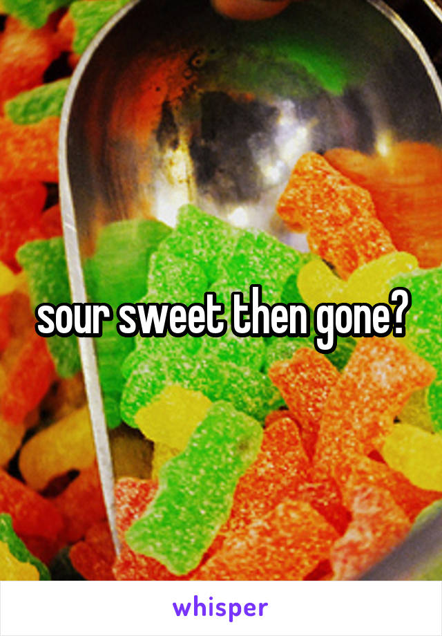 sour sweet then gone?