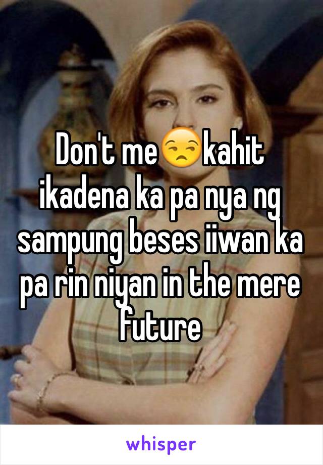 Don't me😒kahit ikadena ka pa nya ng sampung beses iiwan ka pa rin niyan in the mere future 