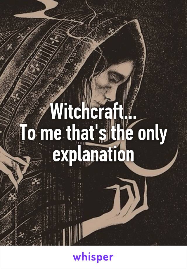 Witchcraft...
To me that's the only explanation