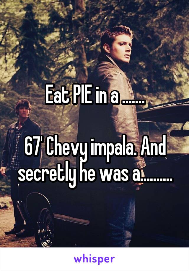 Eat PIE in a .......

67' Chevy impala. And secretly he was a..........