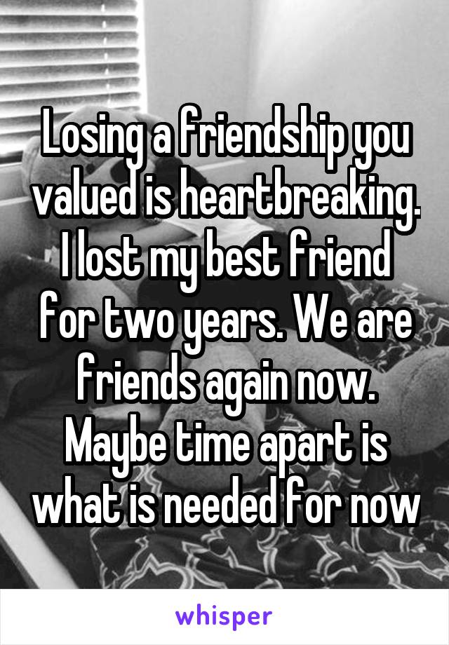 Losing a friendship you valued is heartbreaking. I lost my best friend for two years. We are friends again now. Maybe time apart is what is needed for now