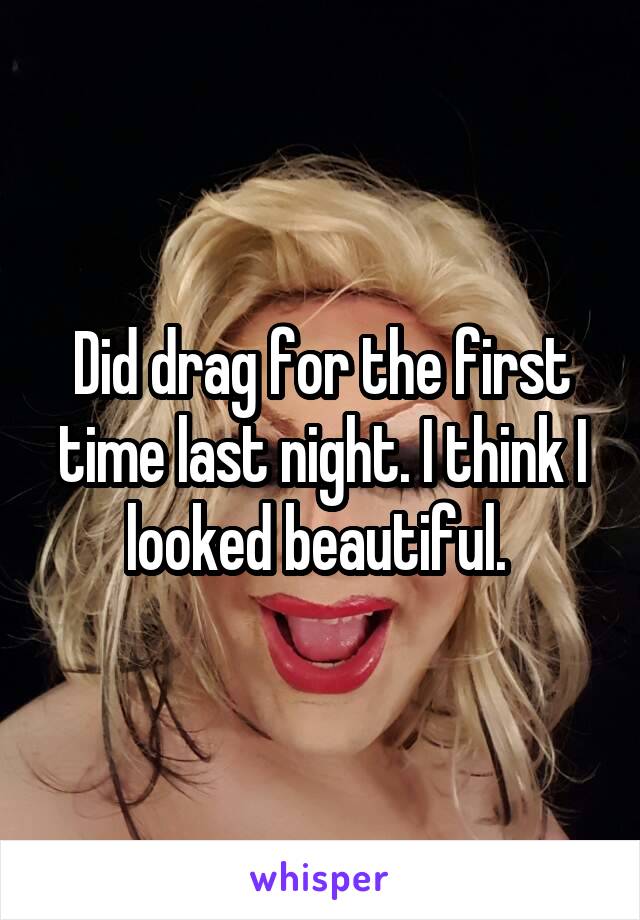 Did drag for the first time last night. I think I looked beautiful. 