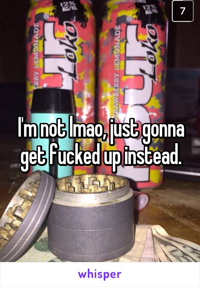 I'm not lmao, just gonna get fucked up instead.