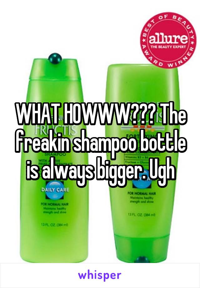 WHAT HOWWW??? The freakin shampoo bottle is always bigger. Ugh