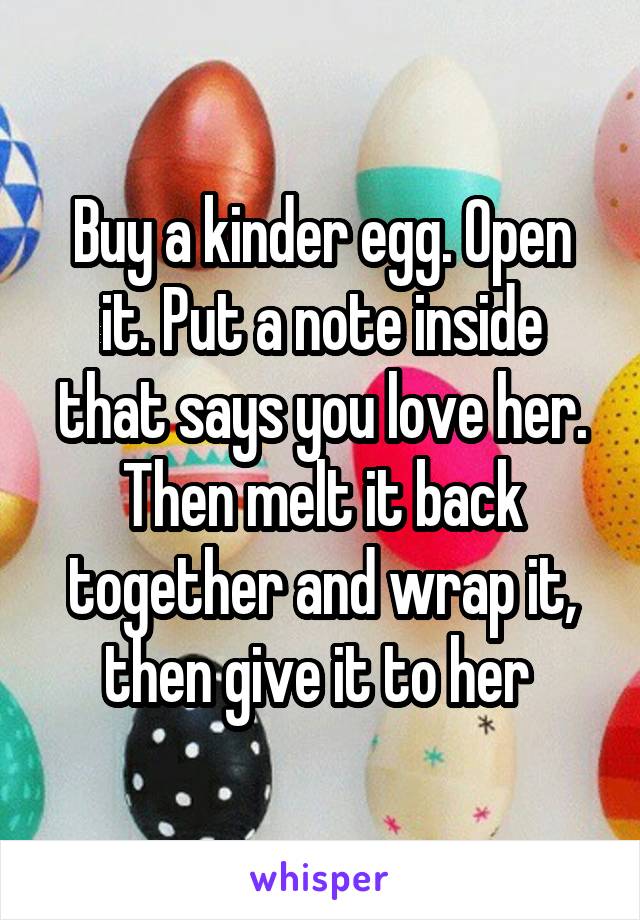 Buy a kinder egg. Open it. Put a note inside that says you love her. Then melt it back together and wrap it, then give it to her 
