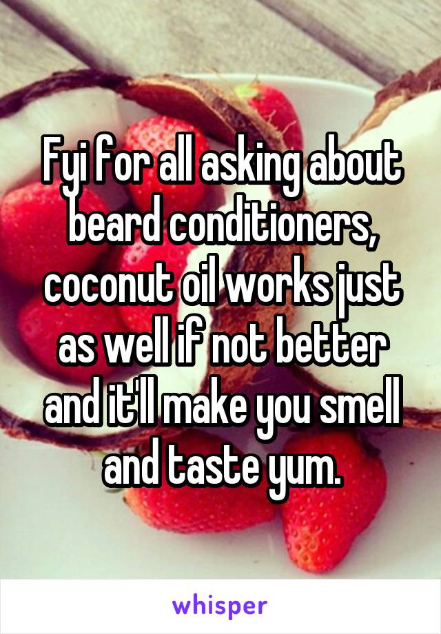 Fyi for all asking about beard conditioners, coconut oil works just as well if not better and it'll make you smell and taste yum.
