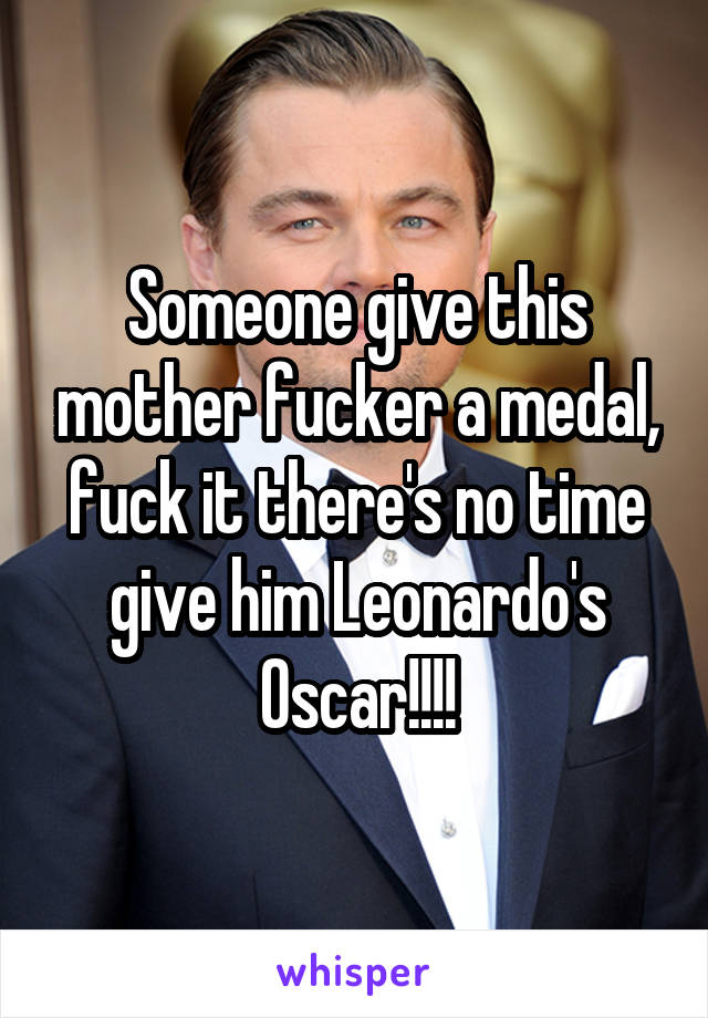 Someone give this mother fucker a medal, fuck it there's no time give him Leonardo's Oscar!!!!