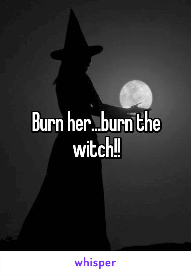 Burn her...burn the witch!!