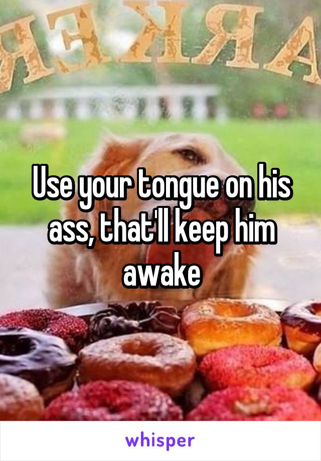 Use your tongue on his ass, that'll keep him awake