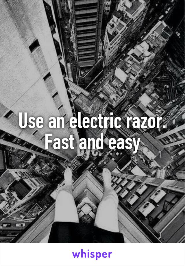 Use an electric razor. Fast and easy