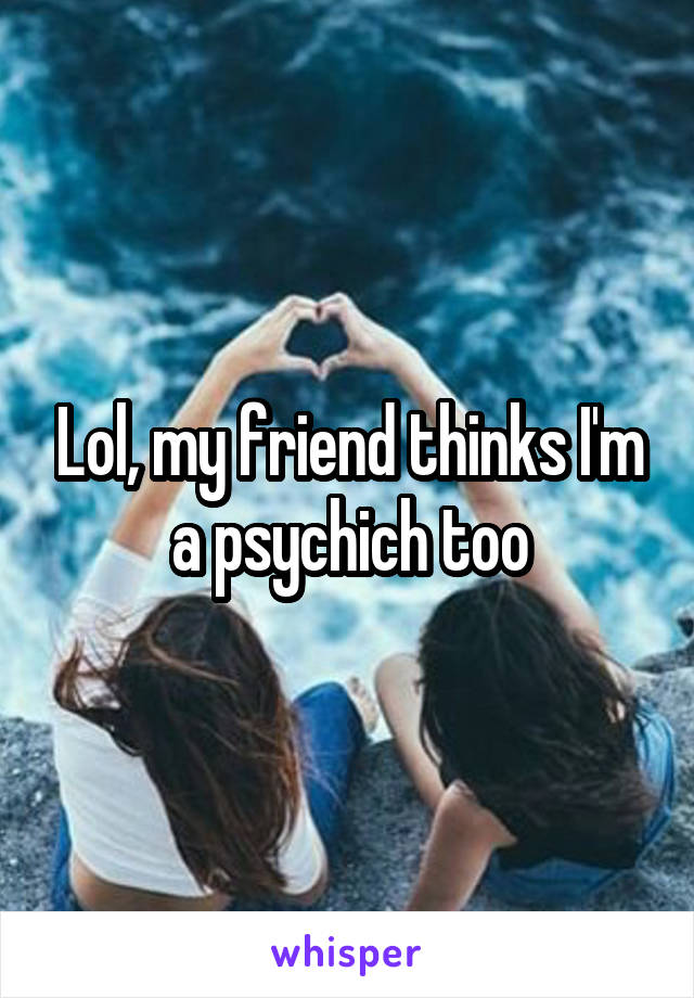 Lol, my friend thinks I'm a psychich too