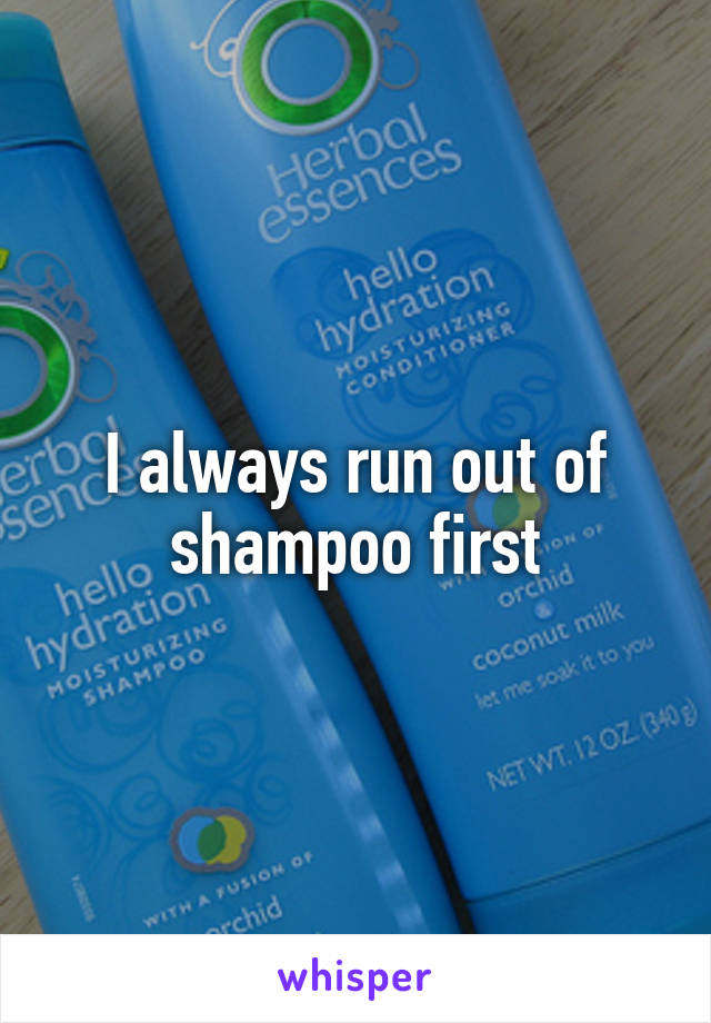 I always run out of shampoo first