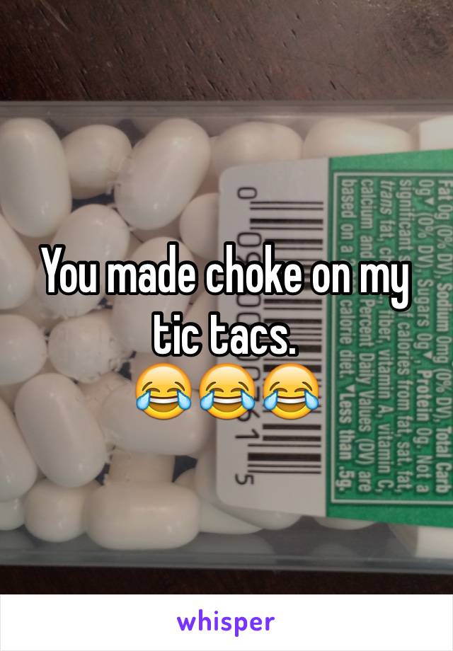 You made choke on my tic tacs.
😂😂😂