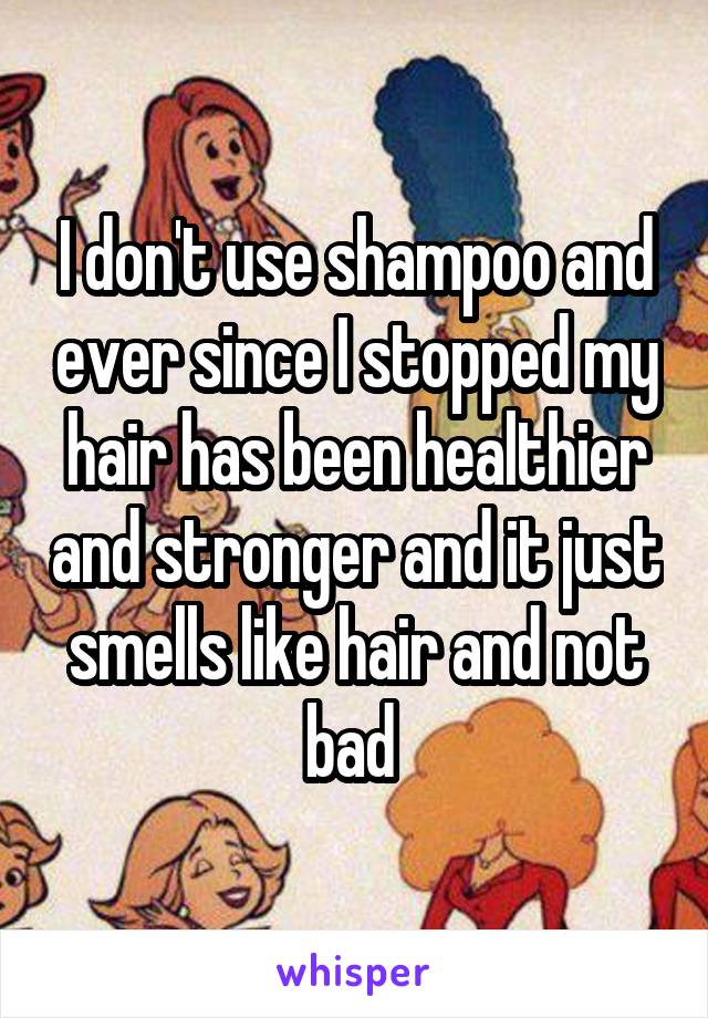 I don't use shampoo and ever since I stopped my hair has been healthier and stronger and it just smells like hair and not bad 