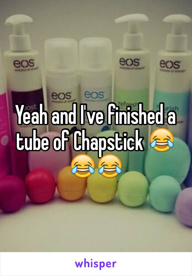 Yeah and I've finished a tube of Chapstick 😂😂😂