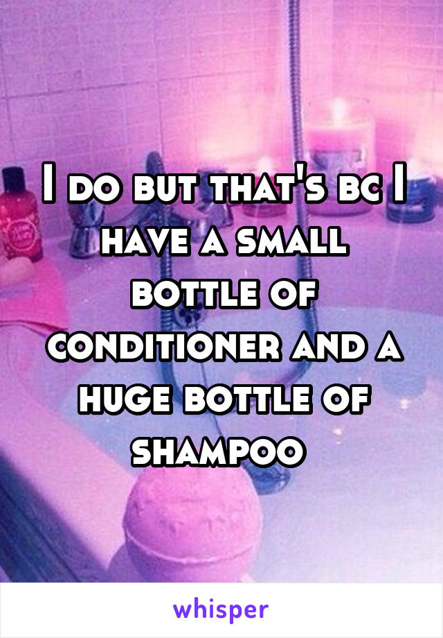 I do but that's bc I have a small bottle of conditioner and a huge bottle of shampoo 