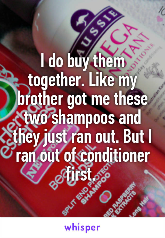 I do buy them together. Like my brother got me these two shampoos and they just ran out. But I ran out of conditioner first. 