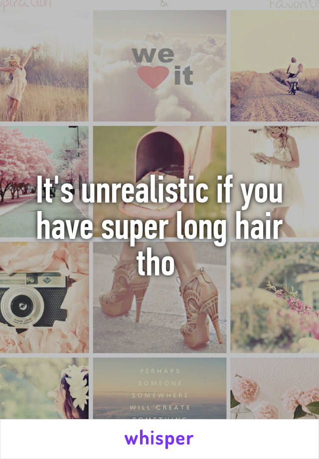 It's unrealistic if you have super long hair tho 