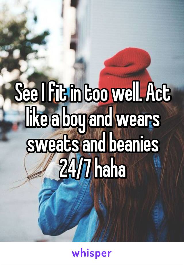 See I fit in too well. Act like a boy and wears sweats and beanies 24/7 haha