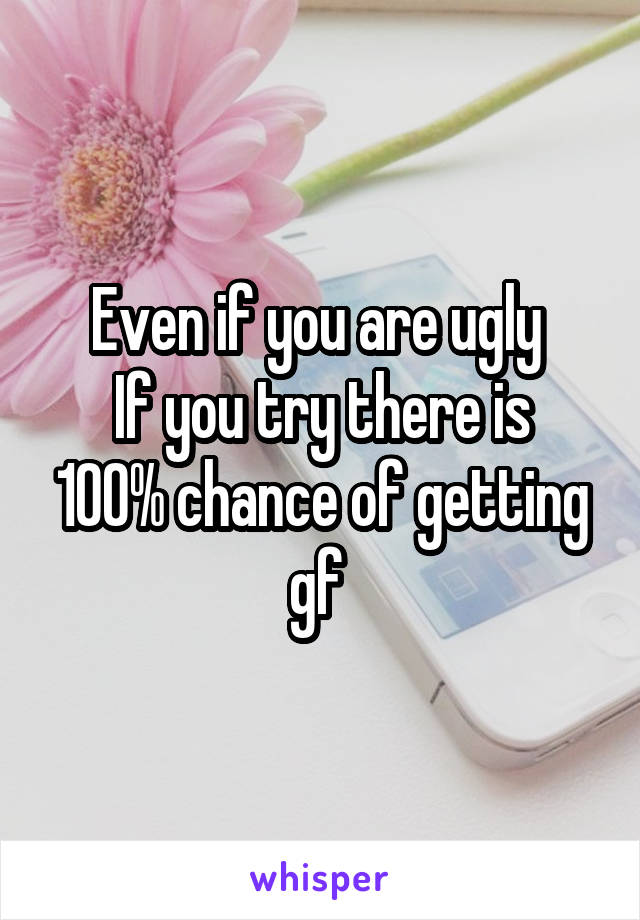 Even if you are ugly 
If you try there is 100% chance of getting gf 