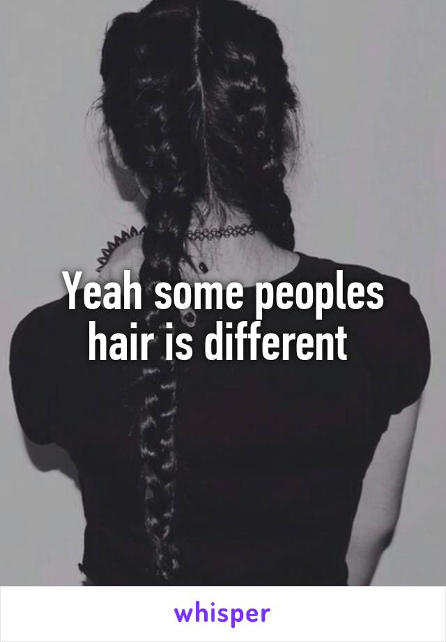 Yeah some peoples hair is different 