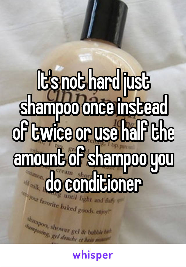 It's not hard just shampoo once instead of twice or use half the amount of shampoo you do conditioner