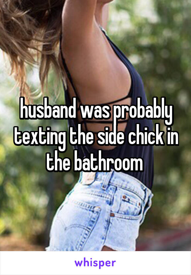 husband was probably texting the side chick in the bathroom 