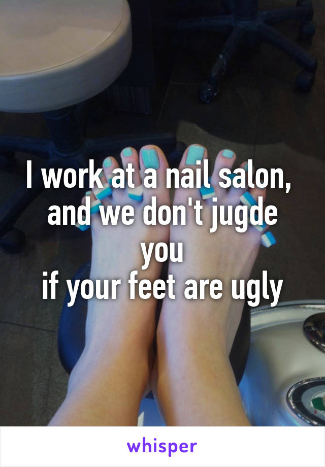 I work at a nail salon, 
and we don't jugde you
if your feet are ugly