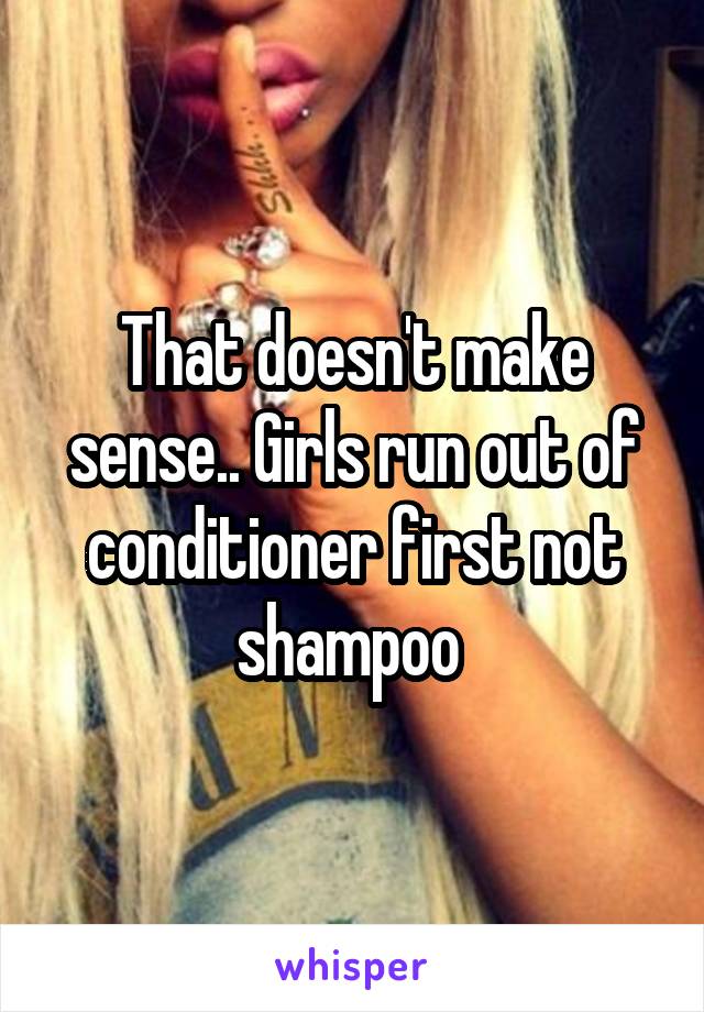 That doesn't make sense.. Girls run out of conditioner first not shampoo 