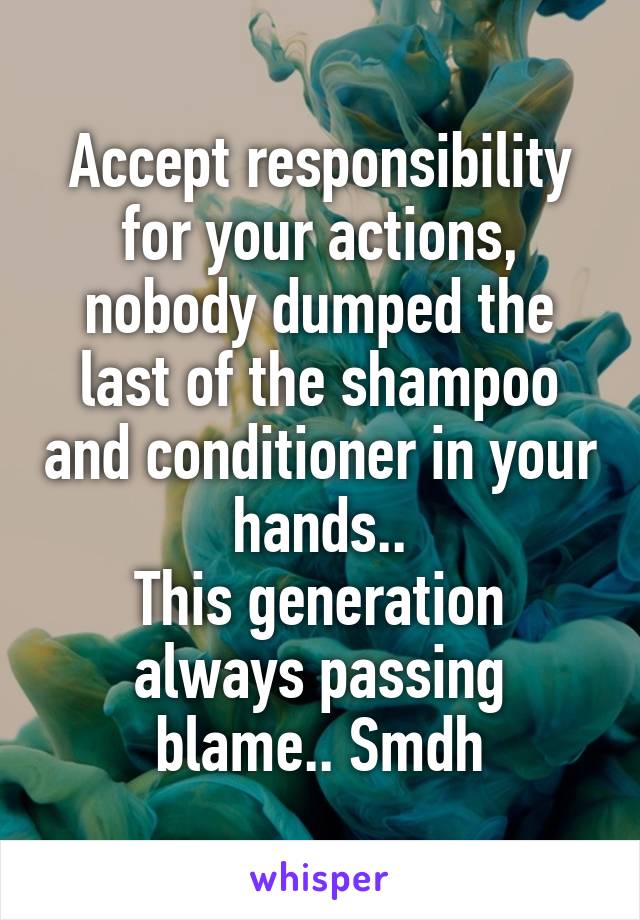 Accept responsibility for your actions, nobody dumped the last of the shampoo and conditioner in your hands..
This generation always passing blame.. Smdh