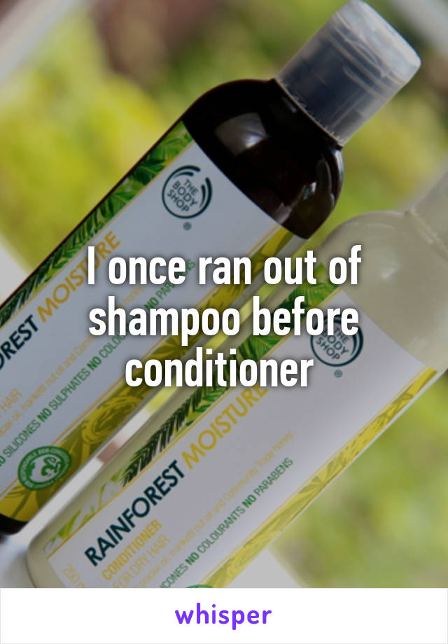 I once ran out of shampoo before conditioner 