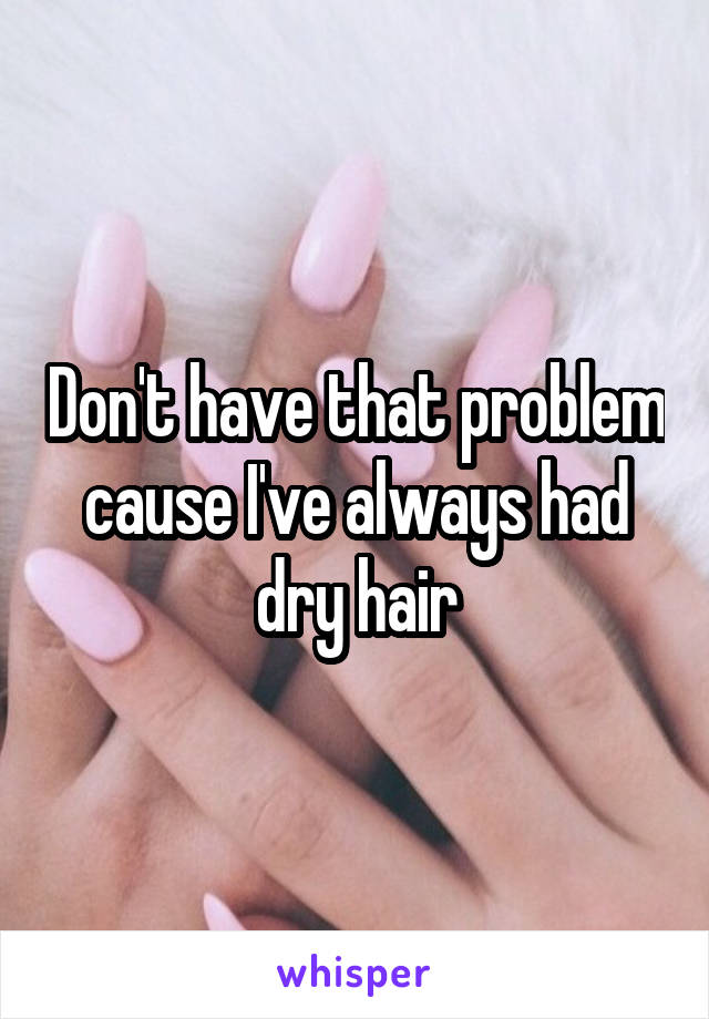 Don't have that problem cause I've always had dry hair