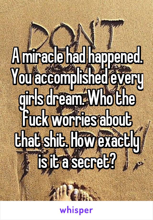 A miracle had happened. You accomplished every girls dream. Who the fuck worries about that shit. How exactly is it a secret?