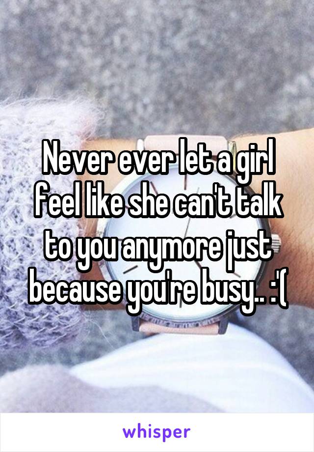 Never ever let a girl feel like she can't talk to you anymore just because you're busy.. :'(