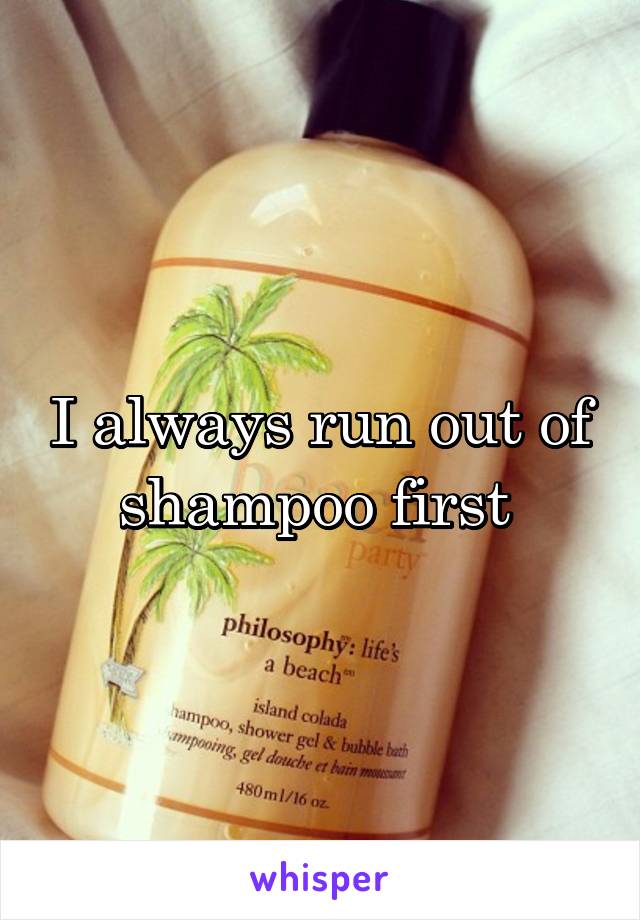 I always run out of shampoo first 