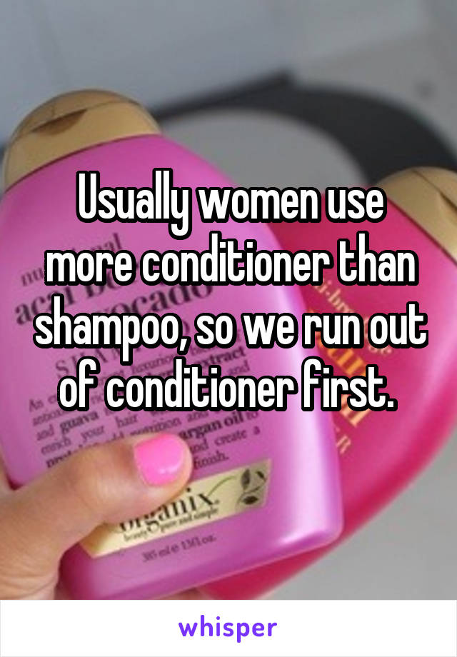 Usually women use more conditioner than shampoo, so we run out of conditioner first. 
