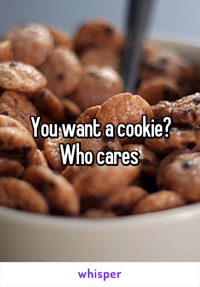 You want a cookie?
Who cares 